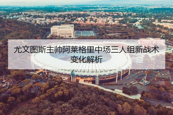尤文图斯主帅阿莱格里中场三人组新战术变化解析