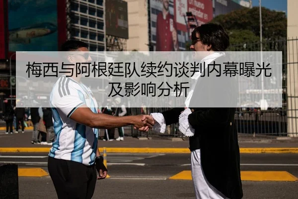 梅西与阿根廷队续约谈判内幕曝光及影响分析